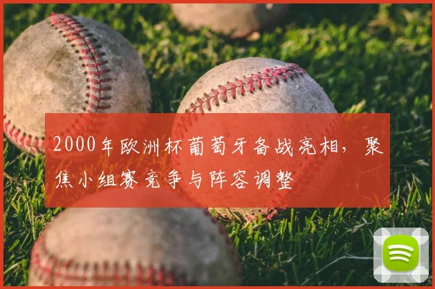 2000年欧洲杯葡萄牙备战亮相,聚焦小组赛竞争与阵容调整