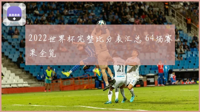 2022世界杯完整比分表汇总 64场赛果全览
