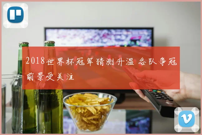 2018世界杯冠军猜测升温 各队争冠前景受关注