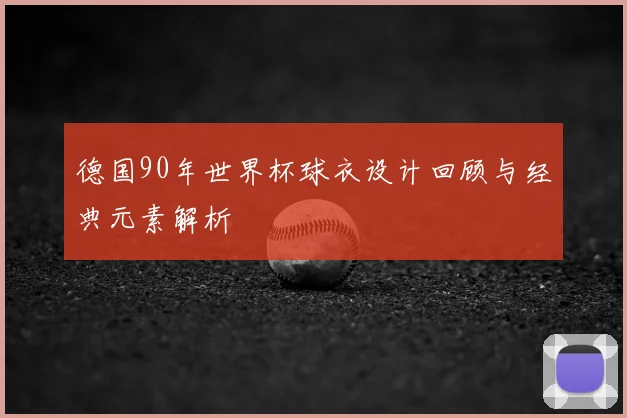 德国90年世界杯球衣设计回顾与经典元素解析